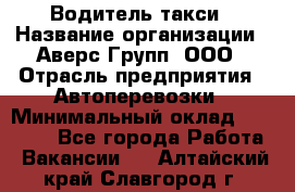 Водитель такси › Название организации ­ Аверс-Групп, ООО › Отрасль предприятия ­ Автоперевозки › Минимальный оклад ­ 50 000 - Все города Работа » Вакансии   . Алтайский край,Славгород г.